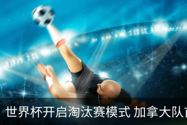 世界杯开启淘汰赛模式 加拿大队首进赛事16强