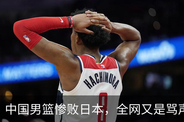 中国男篮惨败日本，全网又是骂声一片，媒体人:郭士强有什么战术