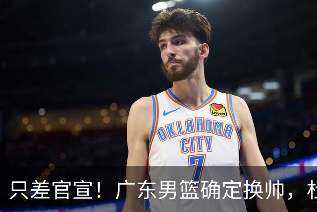只差官宣！广东男篮确定换帅，杜锋正式下课，外籍教练团队即将加盟