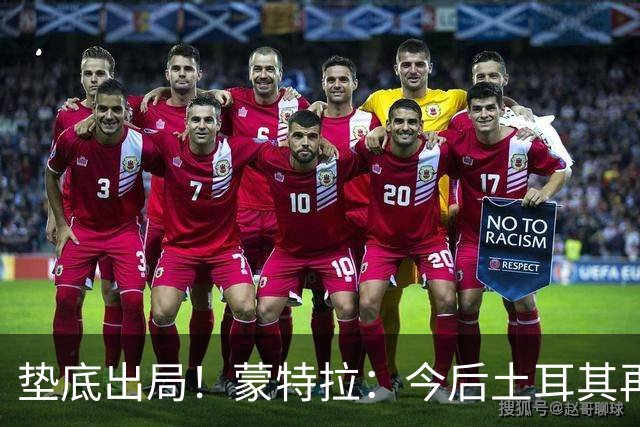 垫底出局！蒙特拉：今后土耳其再进世界杯绝对不用再等24年