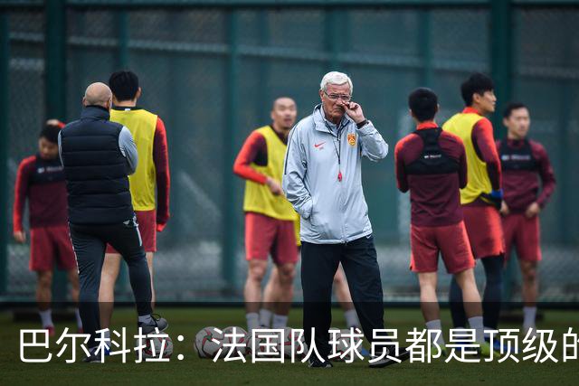 巴尔科拉：法国队球员都是顶级的，每个人拿到球都能制造威胁