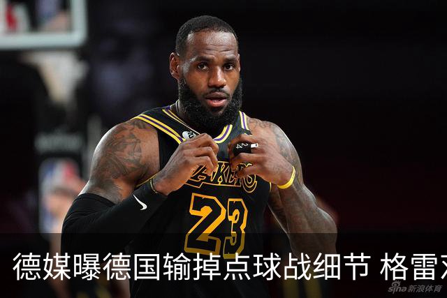 德媒曝德国输掉点球战细节 格雷茨卡安东佳夫临阵退水
