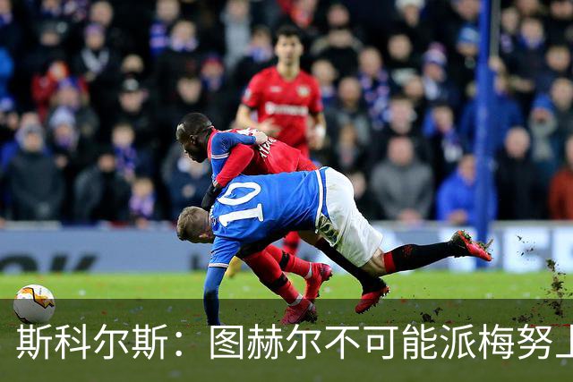 斯科尔斯：图赫尔不可能派梅努上场，他现在成了典型的英格兰教练