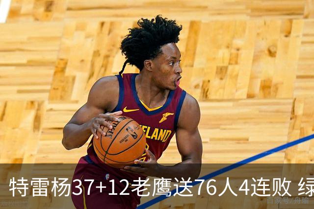特雷杨37+12老鹰送76人4连败 绿军送奇才5连败