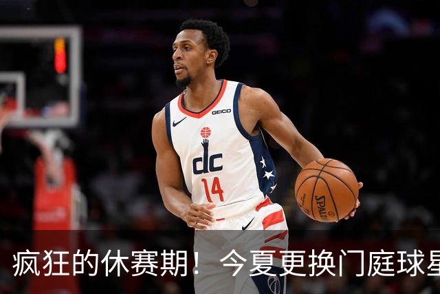 疯狂的休赛期！今夏更换门庭球星：老詹离紫金军 字母降临南海岸
