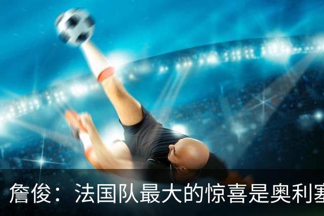 詹俊：法国队最大的惊喜是奥利塞，他完全有可能破贝利的助攻纪录