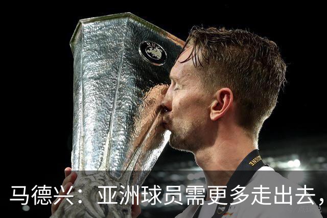 马德兴：亚洲球员需更多走出去，走向欧洲对中国足球也适用