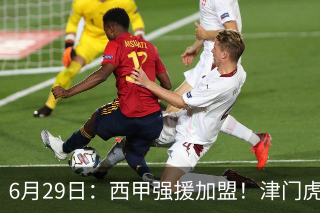 6月29日：西甲强援加盟！津门虎全员齐整兵发重庆，保底1分，再输就危险了